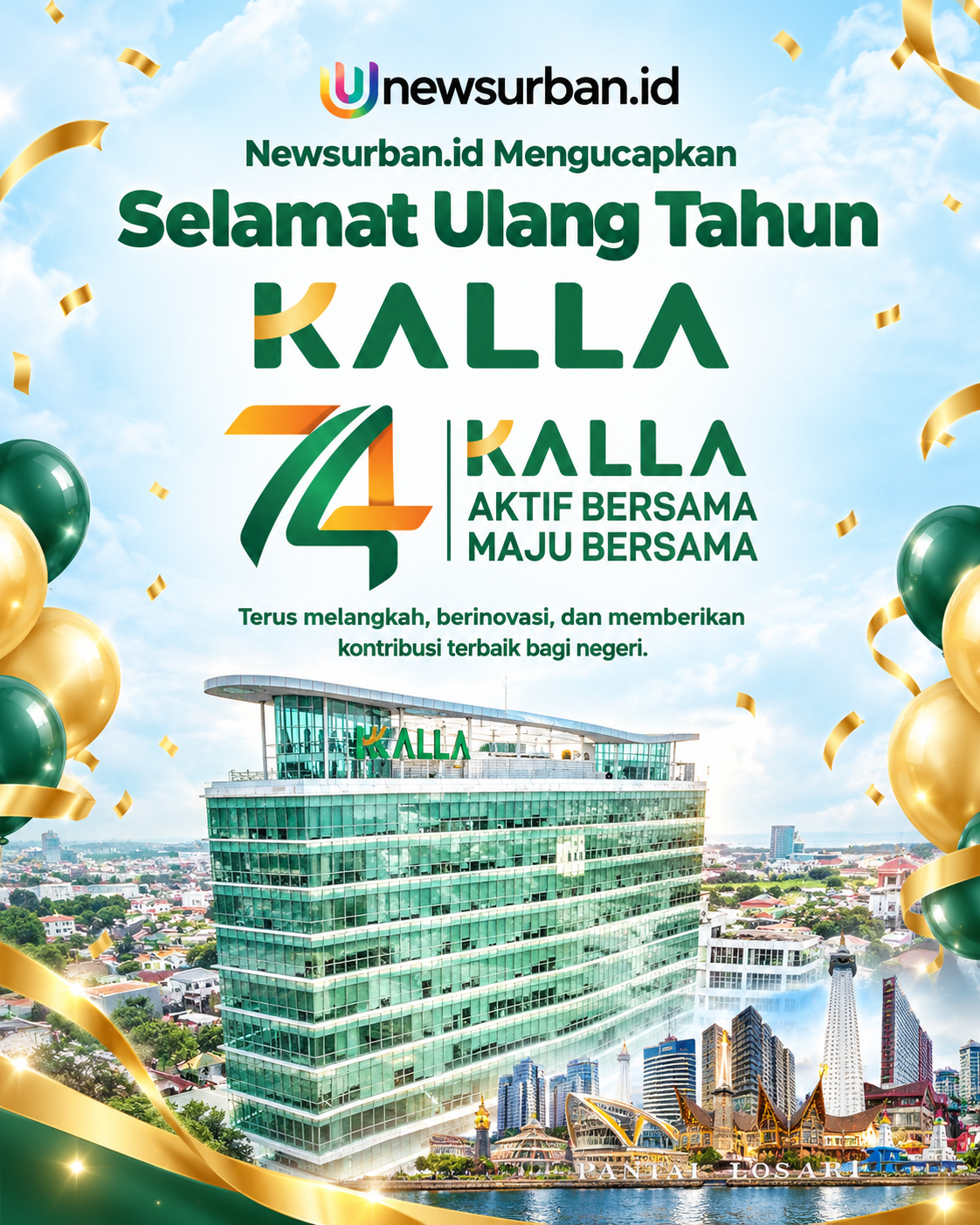 🎉 SELAMAT HARI ULANG TAHUN KE-74 KALLA! 🎉

74 tahun perjalanan, dedikasi, dan kontribusi untuk terus tumbuh, berinovasi, serta memberikan manfaat bagi masyarakat dan negeri.

Semoga KALLA senantiasa menjadi perusahaan yang terus melangkah maju, memperkuat kolaborasi, menghadirkan inovasi, dan membuka lebih banyak peluang untuk masa depan yang lebih baik.

Bersama, kita wujudkan semangat kebersamaan untuk terus berkarya, berkembang, dan memberikan dampak positif bagi Indonesia.

AKTIF BERSAMA, MAJU BERSAMA. 💚🧡

Selamat ulang tahun ke-74 KALLA. Terus bertumbuh, menginspirasi, dan melangkah menuju masa depan yang gemilang!

#HUT74KALLA #KALLA74Tahun #AktifBersamaMajuBersama #KALLA #NewsurbanID